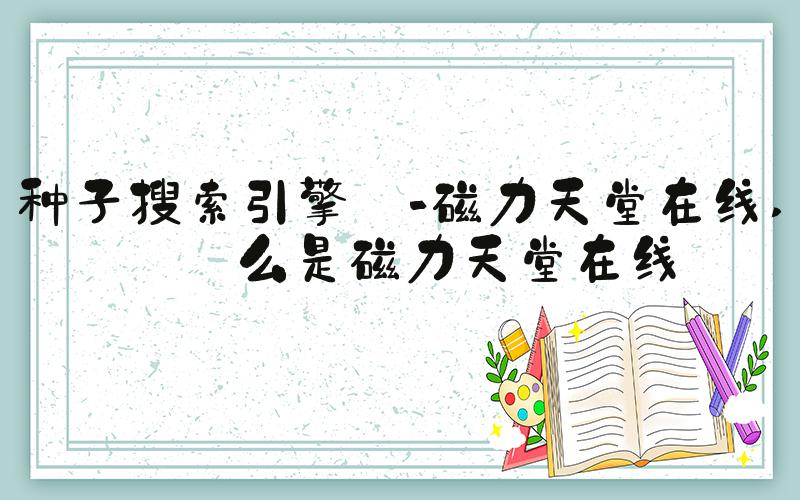 种子搜索引擎 -磁力天堂在线 什么是磁力天堂在线